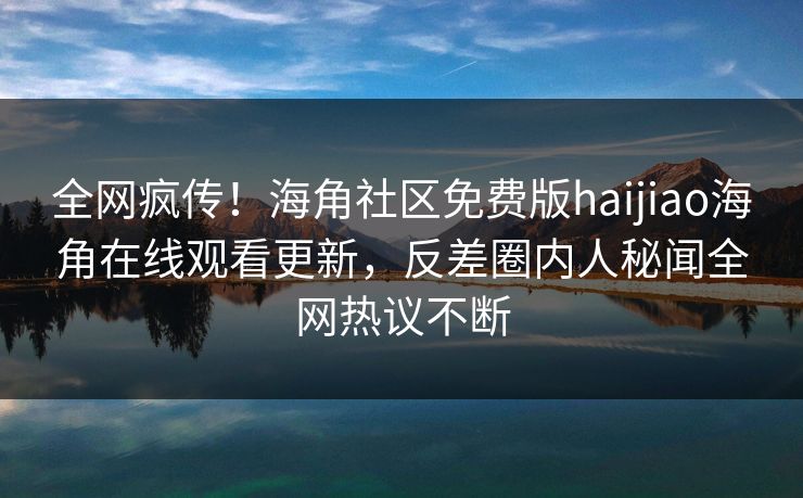 全网疯传！海角社区免费版haijiao海角在线观看更新，反差圈内人秘闻全网热议不断
