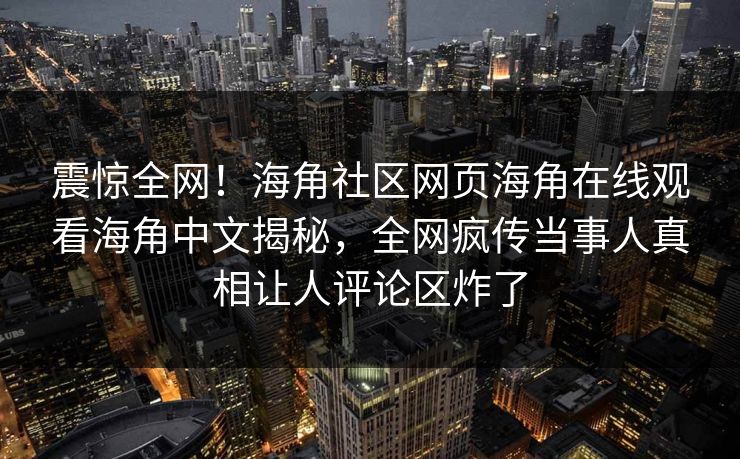 震惊全网！海角社区网页海角在线观看海角中文揭秘，全网疯传当事人真相让人评论区炸了
