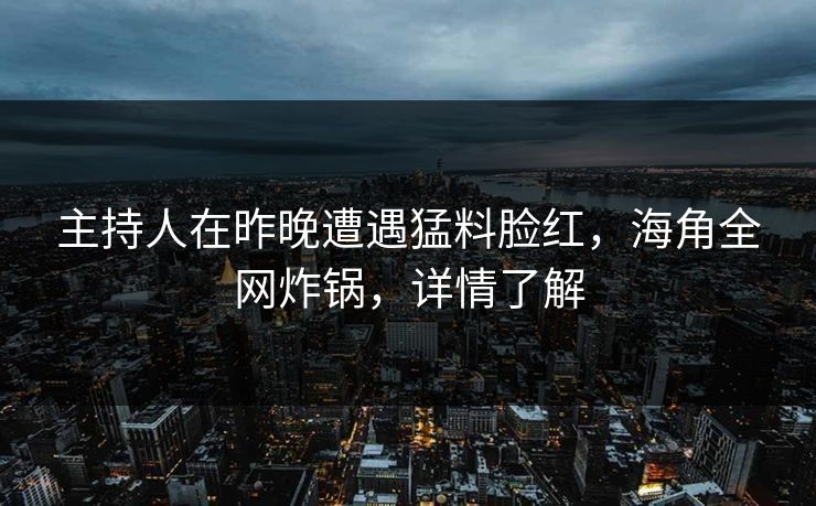 主持人在昨晚遭遇猛料脸红，海角全网炸锅，详情了解