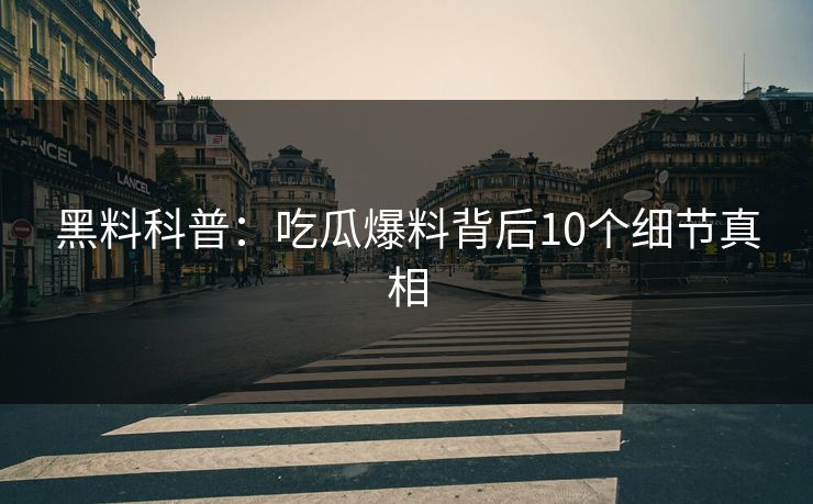 黑料科普：吃瓜爆料背后10个细节真相