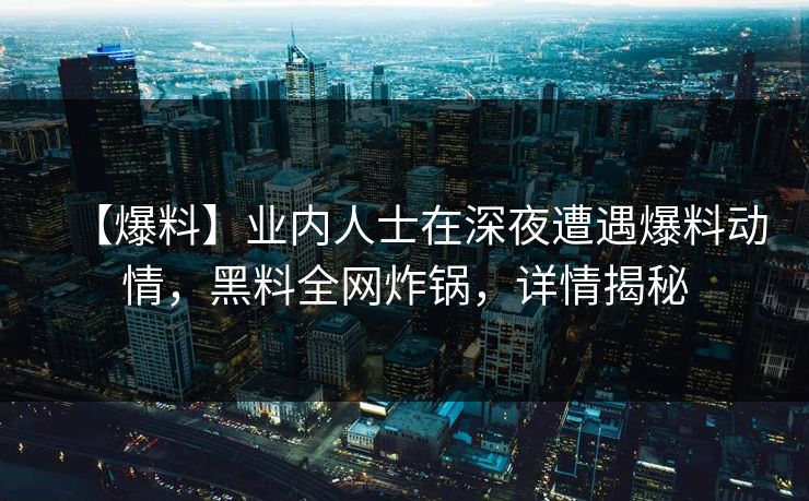 【爆料】业内人士在深夜遭遇爆料动情，黑料全网炸锅，详情揭秘