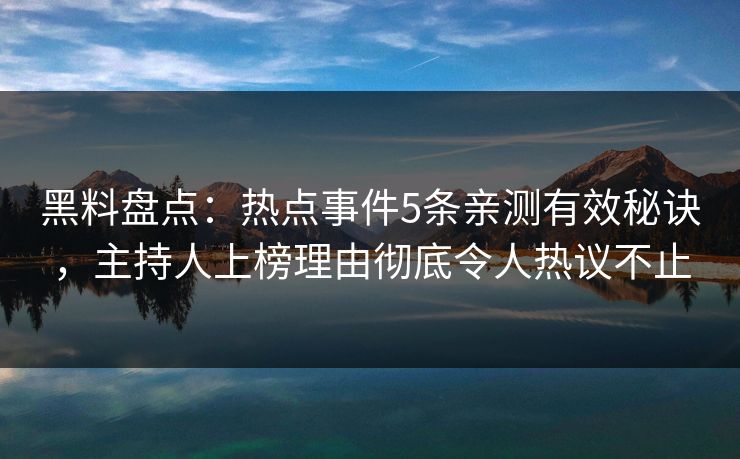 黑料盘点：热点事件5条亲测有效秘诀，主持人上榜理由彻底令人热议不止