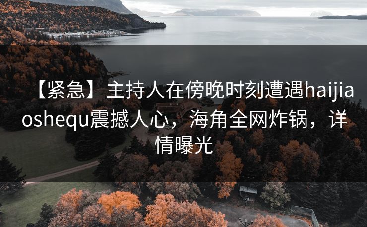 【紧急】主持人在傍晚时刻遭遇haijiaoshequ震撼人心，海角全网炸锅，详情曝光