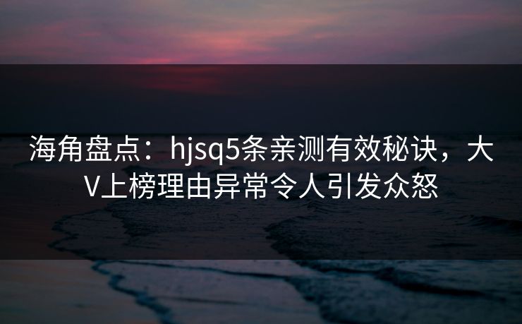 海角盘点：hjsq5条亲测有效秘诀，大V上榜理由异常令人引发众怒
