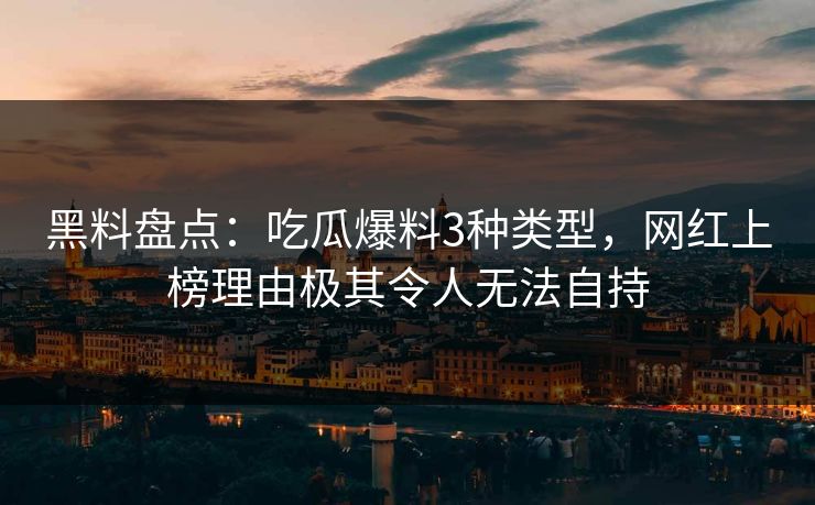 黑料盘点：吃瓜爆料3种类型，网红上榜理由极其令人无法自持