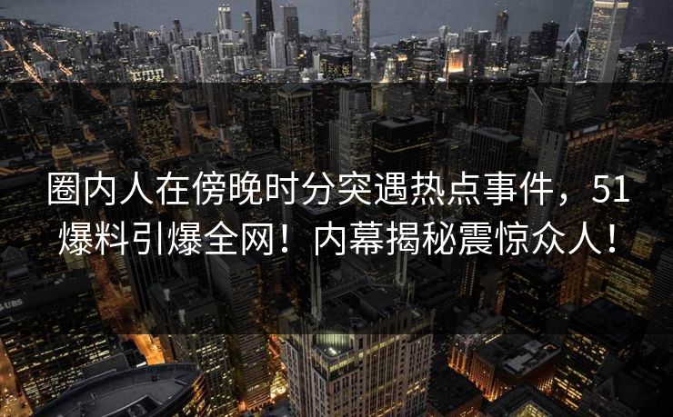 圈内人在傍晚时分突遇热点事件，51爆料引爆全网！内幕揭秘震惊众人！