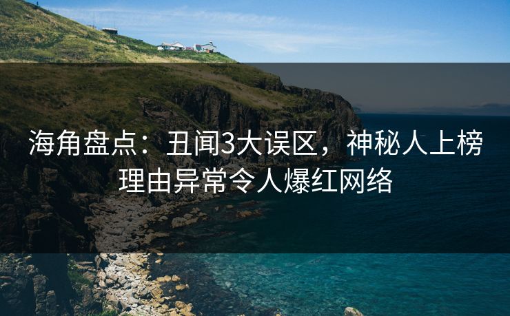 海角盘点：丑闻3大误区，神秘人上榜理由异常令人爆红网络