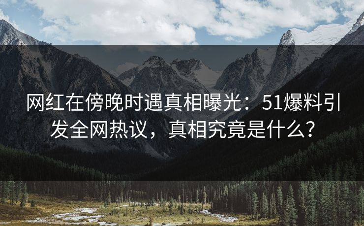 网红在傍晚时遇真相曝光：51爆料引发全网热议，真相究竟是什么？