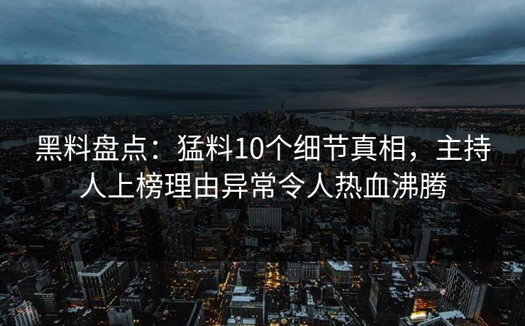 黑料盘点：猛料10个细节真相，主持人上榜理由异常令人热血沸腾