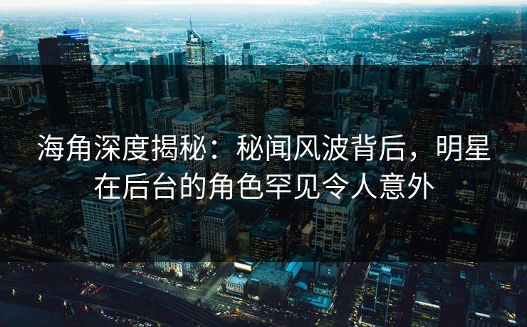 海角深度揭秘：秘闻风波背后，明星在后台的角色罕见令人意外