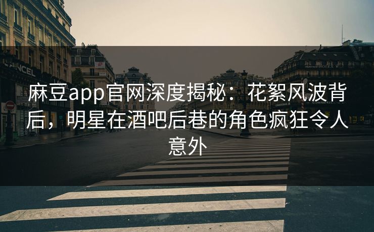 麻豆app官网深度揭秘：花絮风波背后，明星在酒吧后巷的角色疯狂令人意外