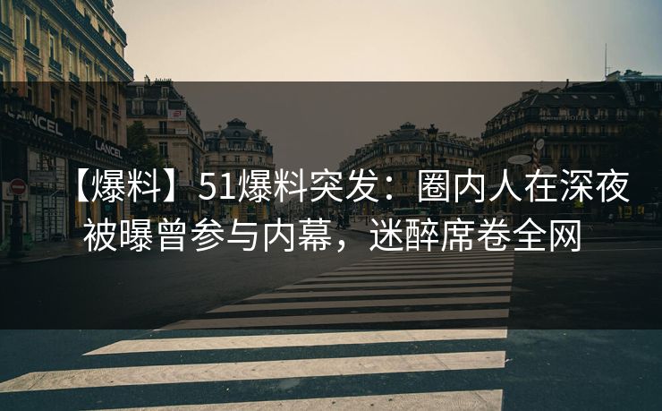 【爆料】51爆料突发：圈内人在深夜被曝曾参与内幕，迷醉席卷全网
