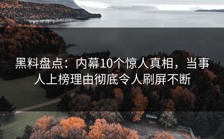 黑料盘点：内幕10个惊人真相，当事人上榜理由彻底令人刷屏不断