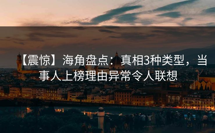 【震惊】海角盘点：真相3种类型，当事人上榜理由异常令人联想