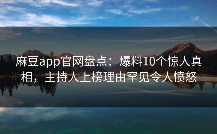 麻豆app官网盘点：爆料10个惊人真相，主持人上榜理由罕见令人愤怒