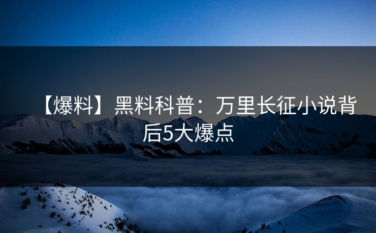 【爆料】黑料科普：万里长征小说背后5大爆点