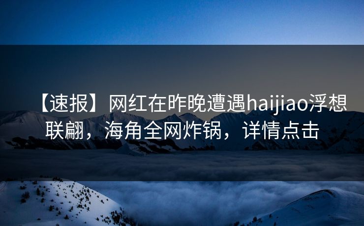 【速报】网红在昨晚遭遇haijiao浮想联翩，海角全网炸锅，详情点击