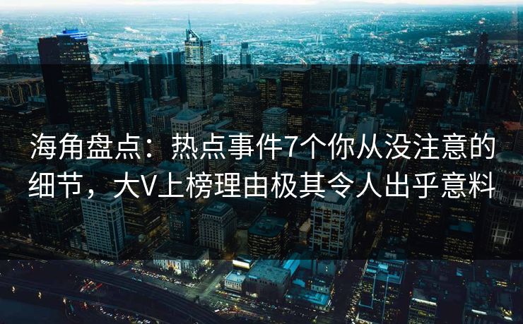 海角盘点：热点事件7个你从没注意的细节，大V上榜理由极其令人出乎意料