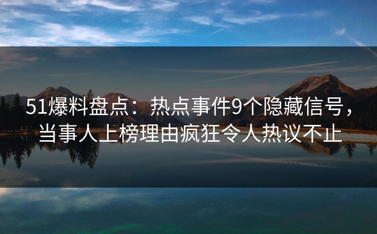 51爆料盘点：热点事件9个隐藏信号，当事人上榜理由疯狂令人热议不止