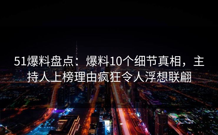 51爆料盘点：爆料10个细节真相，主持人上榜理由疯狂令人浮想联翩