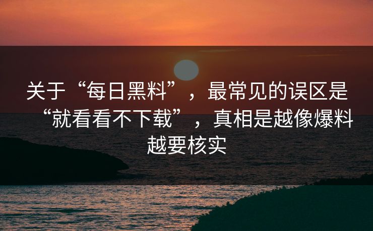 关于“每日黑料”，最常见的误区是“就看看不下载”，真相是越像爆料越要核实