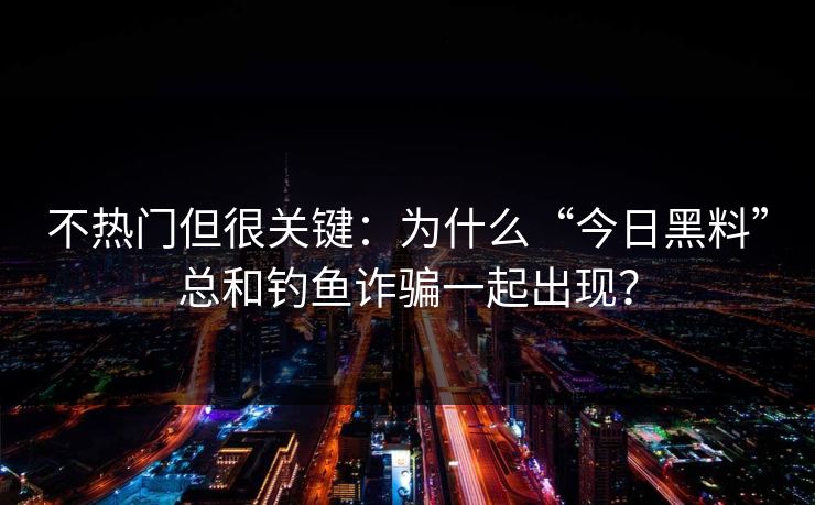 不热门但很关键：为什么“今日黑料”总和钓鱼诈骗一起出现？