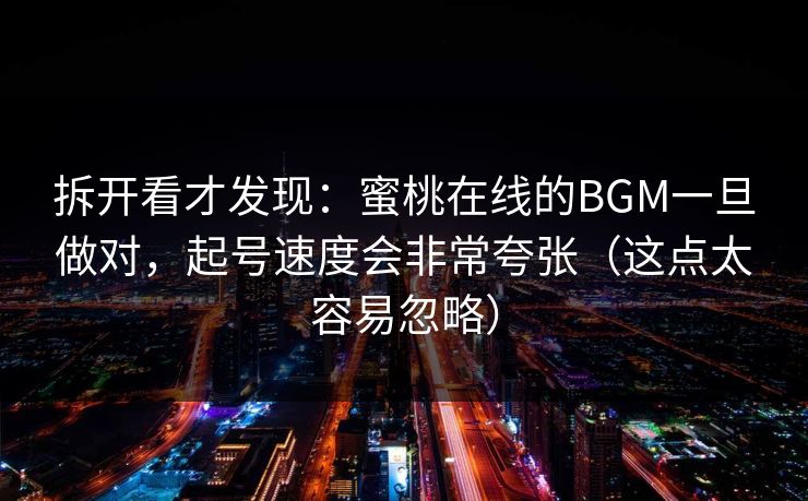 拆开看才发现：蜜桃在线的BGM一旦做对，起号速度会非常夸张（这点太容易忽略）