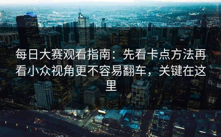 每日大赛观看指南:先看卡点方法再看小众视角更不容易翻车,关键在这里 每日大赛观看指南:先看卡点方法再看小众视角更不容易翻车,关键在这里