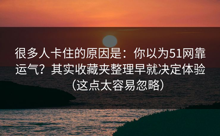 很多人卡住的原因是：你以为51网靠运气？其实收藏夹整理早就决定体验（这点太容易忽略）
