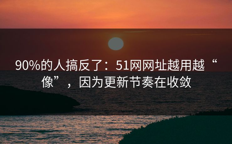 90%的人搞反了：51网网址越用越“像”，因为更新节奏在收敛