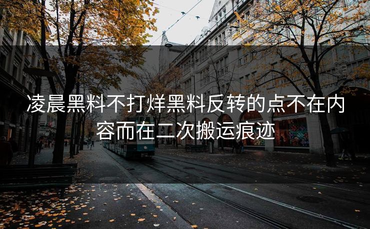 凌晨黑料不打烊黑料反转的点不在内容而在二次搬运痕迹